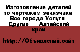 Изготовление деталей по чертежам заказчика - Все города Услуги » Другие   . Алтайский край